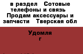  в раздел : Сотовые телефоны и связь » Продам аксессуары и запчасти . Тверская обл.,Удомля г.